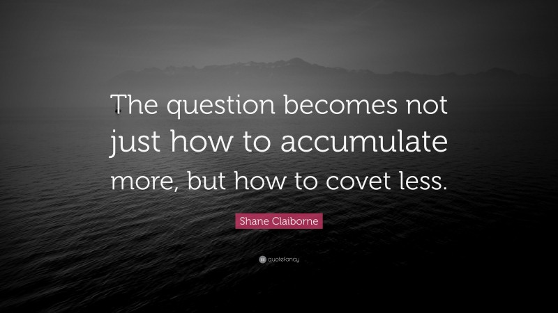 Shane Claiborne Quote: “The question becomes not just how to accumulate more, but how to covet less.”