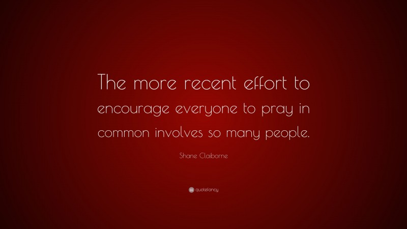 Shane Claiborne Quote: “The more recent effort to encourage everyone to pray in common involves so many people.”