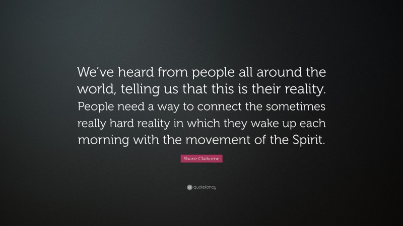 Shane Claiborne Quote: “We’ve heard from people all around the world, telling us that this is their reality. People need a way to connect the sometimes really hard reality in which they wake up each morning with the movement of the Spirit.”