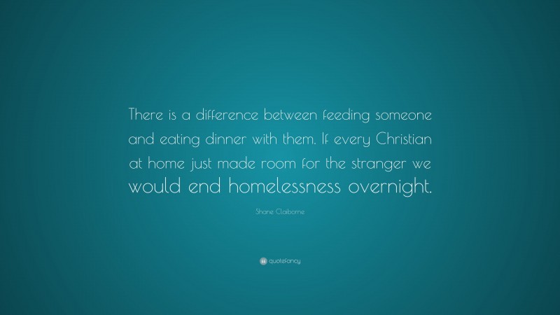 Shane Claiborne Quote: “There is a difference between feeding someone and eating dinner with them. If every Christian at home just made room for the stranger we would end homelessness overnight.”