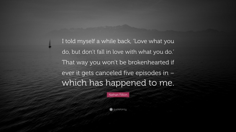 Nathan Fillion Quote: “I told myself a while back, ‘Love what you do, but don’t fall in love with what you do.’ That way you won’t be brokenhearted if ever it gets canceled five episodes in – which has happened to me.”