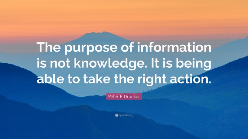 Peter F. Drucker Quote: “The purpose of information is not knowledge. It is being able to take the right action.”