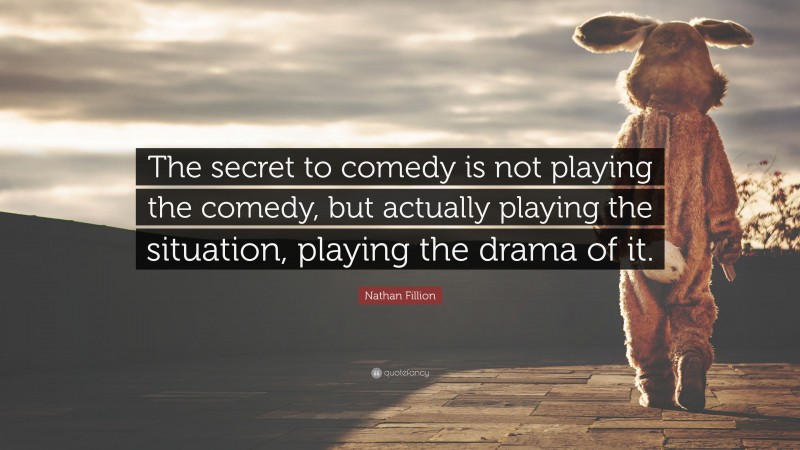 Nathan Fillion Quote: “The secret to comedy is not playing the comedy, but actually playing the situation, playing the drama of it.”