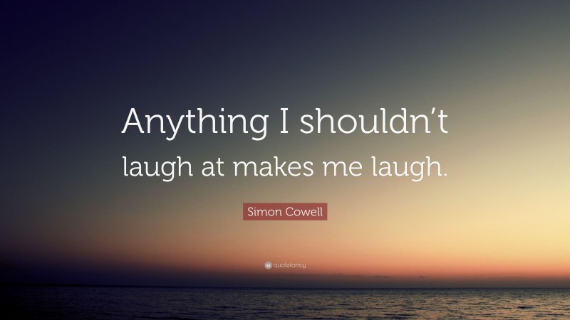 Simon Cowell Quote: “Anything I shouldn’t laugh at makes me laugh.”