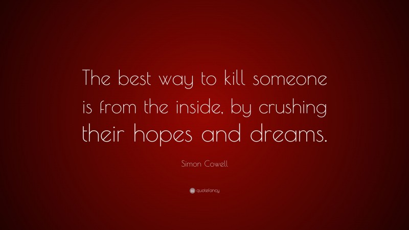 Simon Cowell Quote: “The best way to kill someone is from the inside, by crushing their hopes and dreams.”