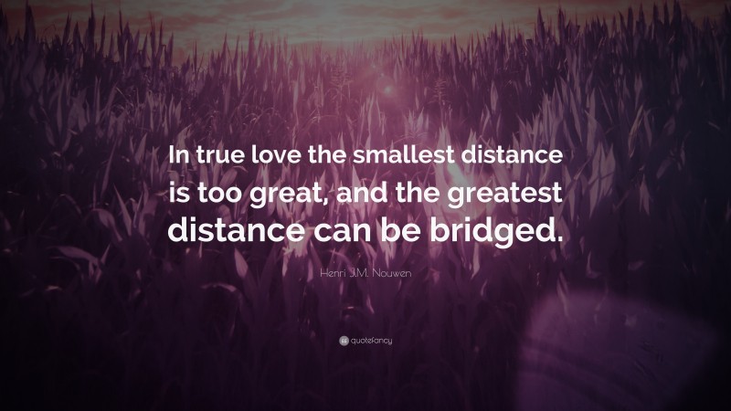 Henri J.M. Nouwen Quote: “In true love the smallest distance is too great, and the greatest distance can be bridged.”