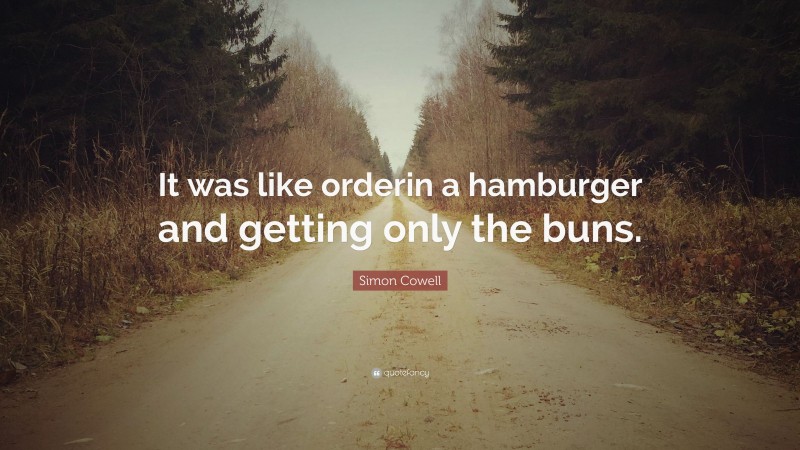 Simon Cowell Quote: “It was like orderin a hamburger and getting only the buns.”