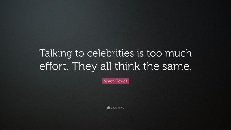 Simon Cowell Quote: “Talking to celebrities is too much effort. They all think the same.”