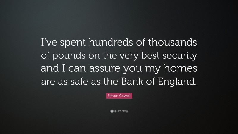 Simon Cowell Quote: “I’ve spent hundreds of thousands of pounds on the very best security and I can assure you my homes are as safe as the Bank of England.”