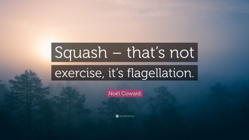 Noël Coward Quote: “Squash – that’s not exercise, it’s flagellation.”