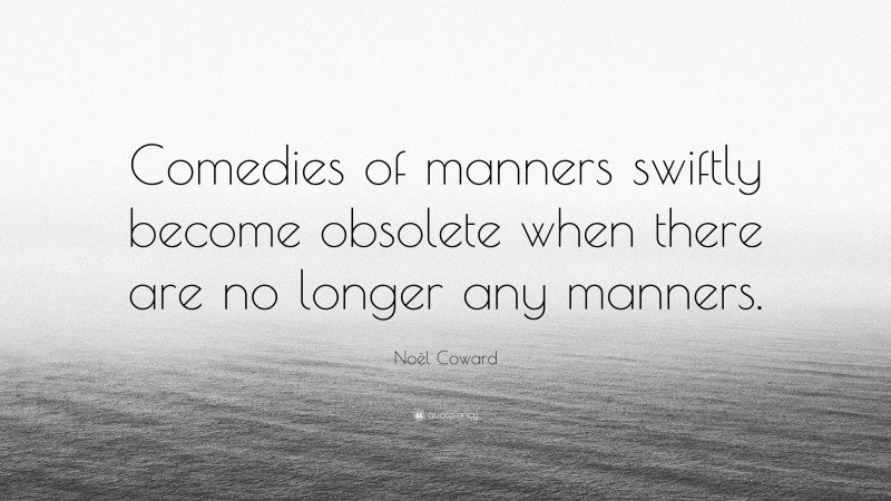 Noël Coward Quote: “Comedies of manners swiftly become obsolete when there are no longer any manners.”