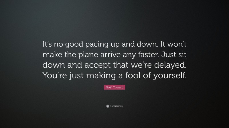 Noël Coward Quote: “It’s no good pacing up and down. It won’t make the plane arrive any faster. Just sit down and accept that we’re delayed. You’re just making a fool of yourself.”