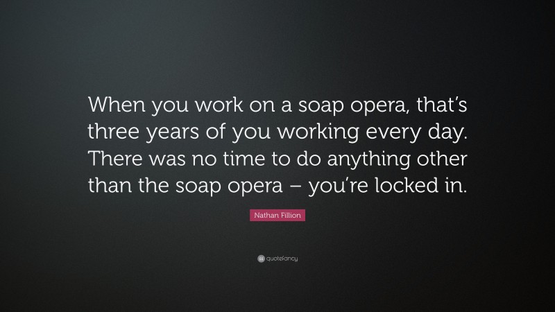 Nathan Fillion Quote: “When you work on a soap opera, that’s three years of you working every day. There was no time to do anything other than the soap opera – you’re locked in.”