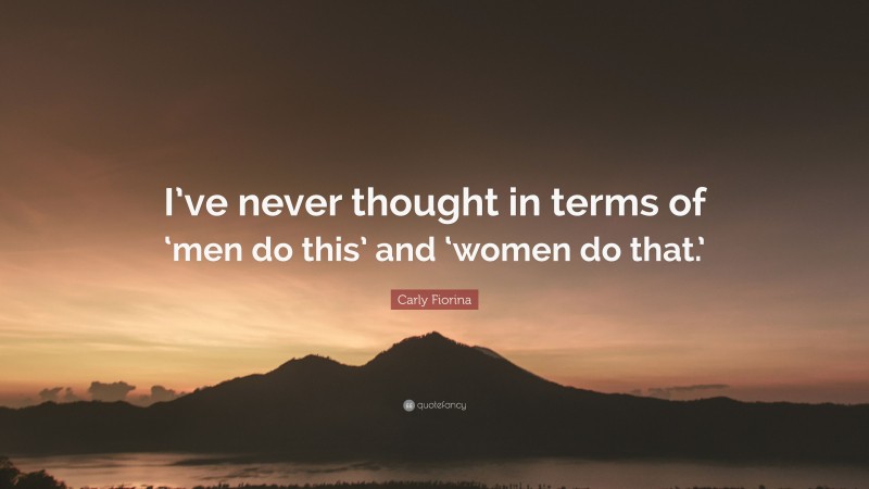 Carly Fiorina Quote: “I’ve never thought in terms of ‘men do this’ and ‘women do that.’”
