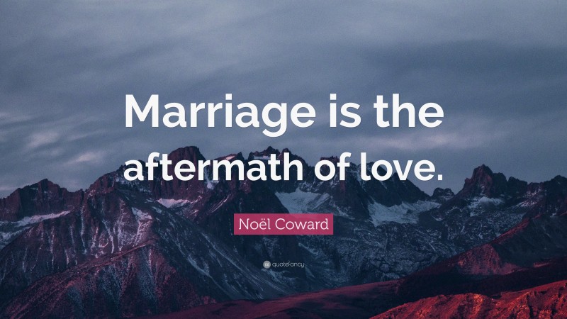 Noël Coward Quote: “Marriage is the aftermath of love.”
