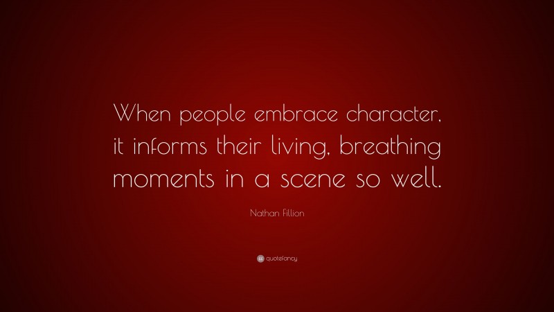 Nathan Fillion Quote: “When people embrace character, it informs their living, breathing moments in a scene so well.”