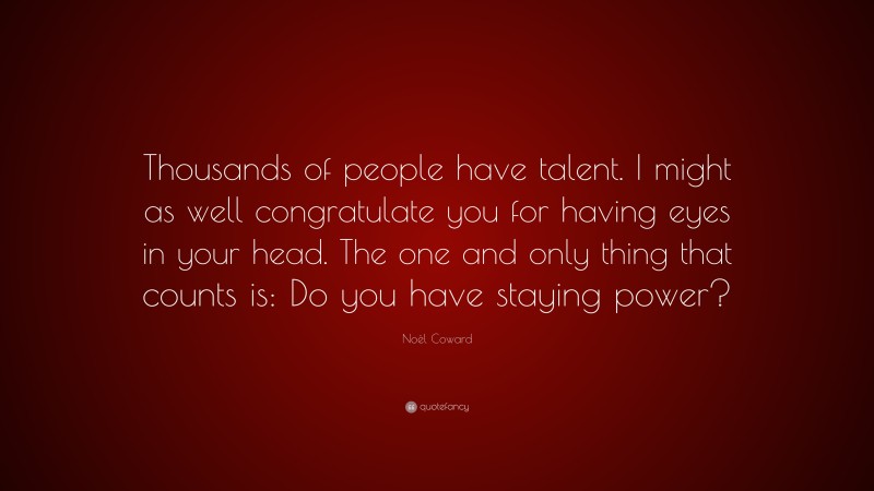 Noël Coward Quote: “Thousands of people have talent. I might as well congratulate you for having eyes in your head. The one and only thing that counts is: Do you have staying power?”