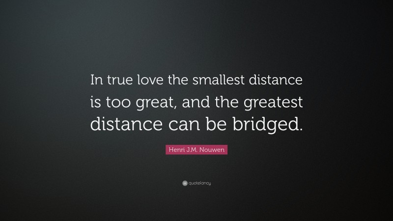 Henri J.M. Nouwen Quote: “In true love the smallest distance is too great, and the greatest distance can be bridged.”