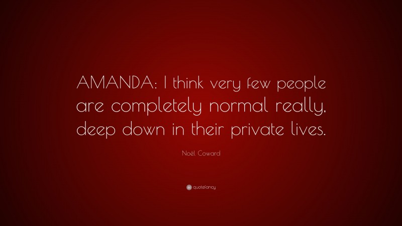 Noël Coward Quote: “AMANDA: I think very few people are completely normal really, deep down in their private lives.”