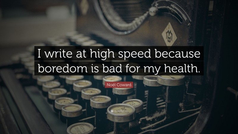 Noël Coward Quote: “I write at high speed because boredom is bad for my health.”