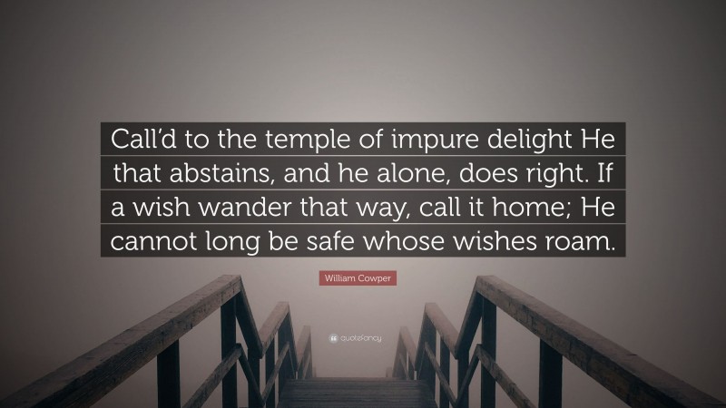 William Cowper Quote: “Call’d to the temple of impure delight He that abstains, and he alone, does right. If a wish wander that way, call it home; He cannot long be safe whose wishes roam.”