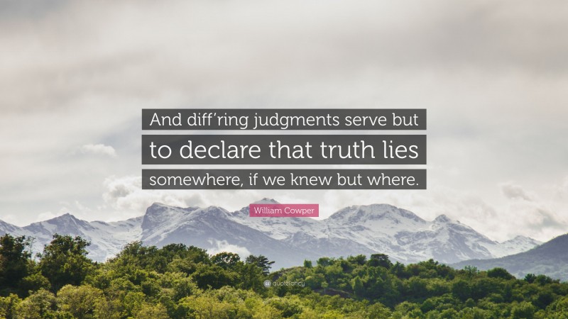William Cowper Quote: “And diff’ring judgments serve but to declare that truth lies somewhere, if we knew but where.”