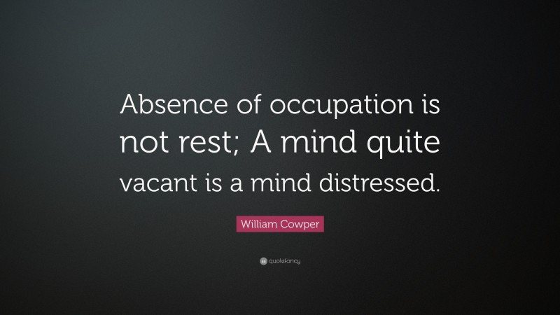 William Cowper Quote: “Absence of occupation is not rest; A mind quite vacant is a mind distressed.”