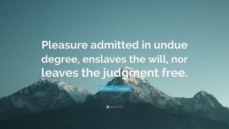 William Cowper Quote: “Pleasure admitted in undue degree, enslaves the will, nor leaves the judgment free.”