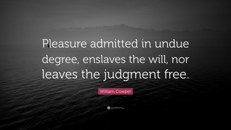 William Cowper Quote: “Pleasure admitted in undue degree, enslaves the will, nor leaves the judgment free.”