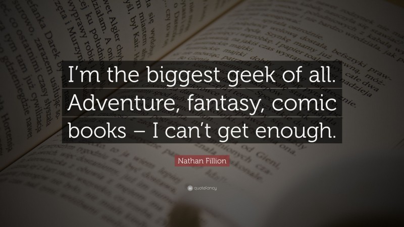 Nathan Fillion Quote: “I’m the biggest geek of all. Adventure, fantasy, comic books – I can’t get enough.”