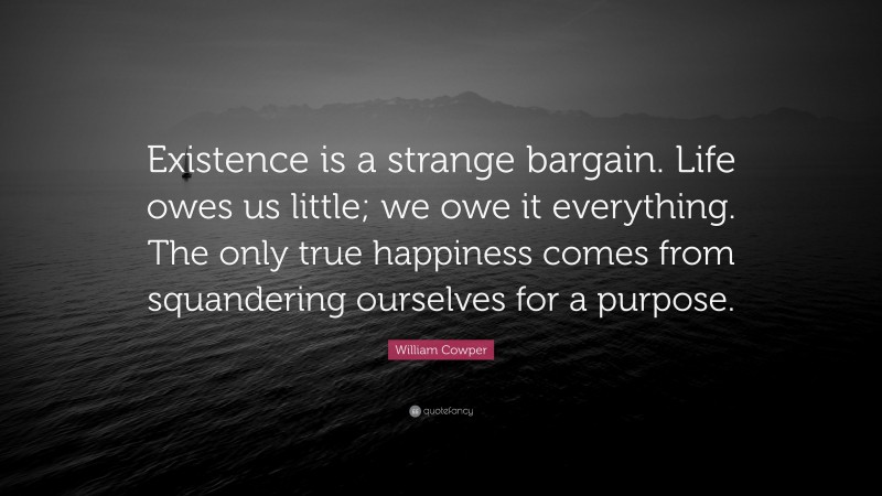 William Cowper Quote: “Existence is a strange bargain. Life owes us little; we owe it everything. The only true happiness comes from squandering ourselves for a purpose.”