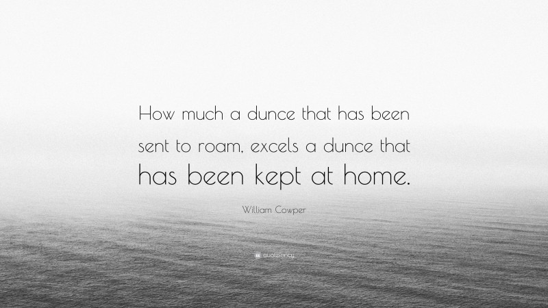 William Cowper Quote: “How much a dunce that has been sent to roam, excels a dunce that has been kept at home.”