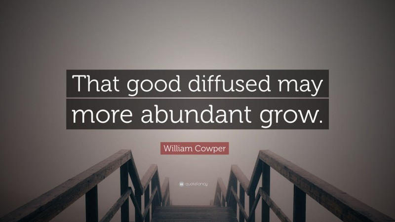 William Cowper Quote: “That good diffused may more abundant grow.”