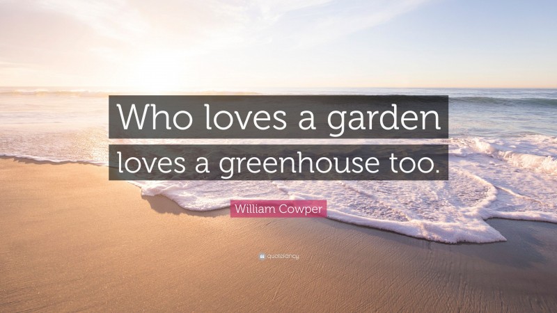 William Cowper Quote: “Who loves a garden loves a greenhouse too.”