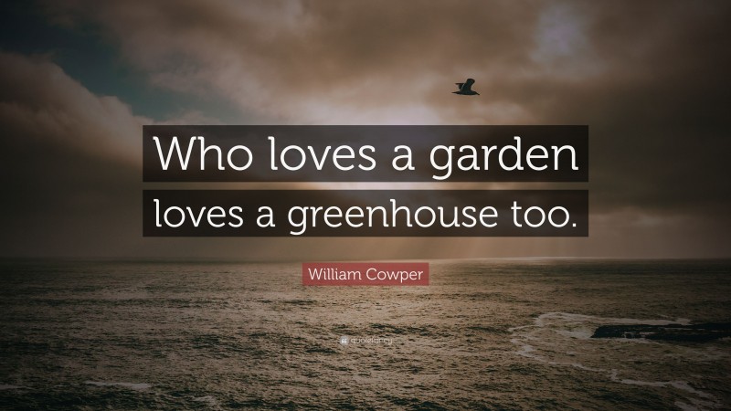 William Cowper Quote: “Who loves a garden loves a greenhouse too.”