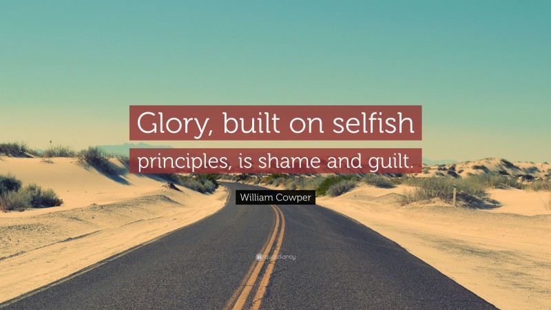William Cowper Quote: “Glory, built on selfish principles, is shame and guilt.”