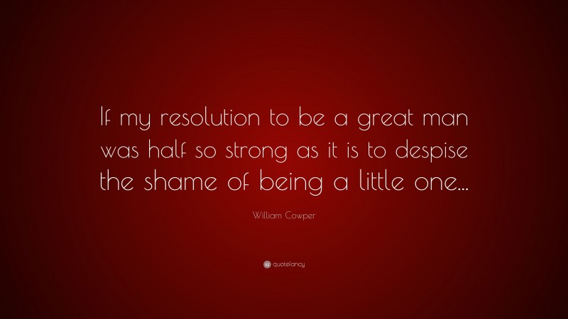 William Cowper Quote: “If my resolution to be a great man was half so strong as it is to despise the shame of being a little one...”