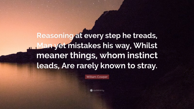 William Cowper Quote: “Reasoning at every step he treads, Man yet mistakes his way, Whilst meaner things, whom instinct leads, Are rarely known to stray.”