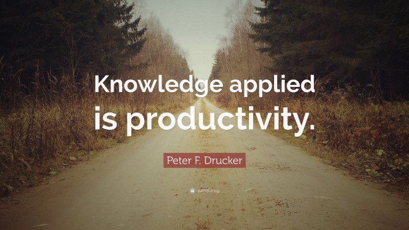 Peter F. Drucker Quote: “Knowledge applied is productivity.”