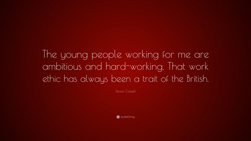 Simon Cowell Quote: “The young people working for me are ambitious and hard-working. That work ethic has always been a trait of the British.”