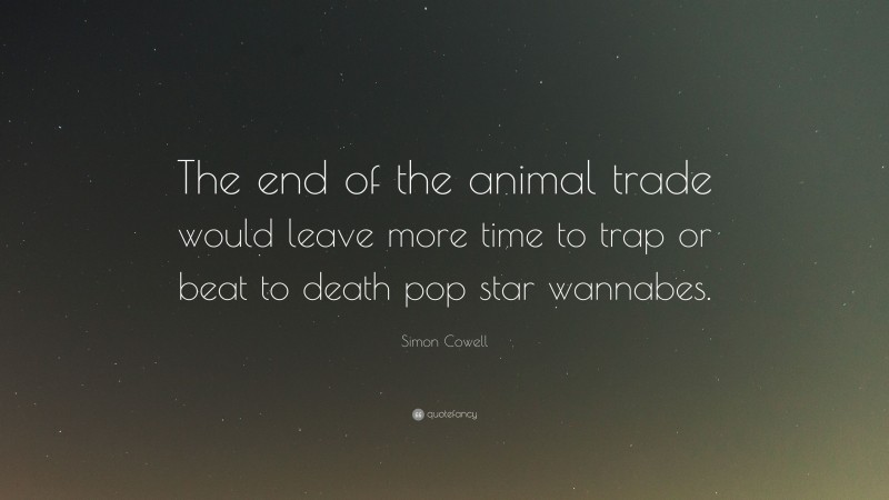 Simon Cowell Quote: “The end of the animal trade would leave more time to trap or beat to death pop star wannabes.”
