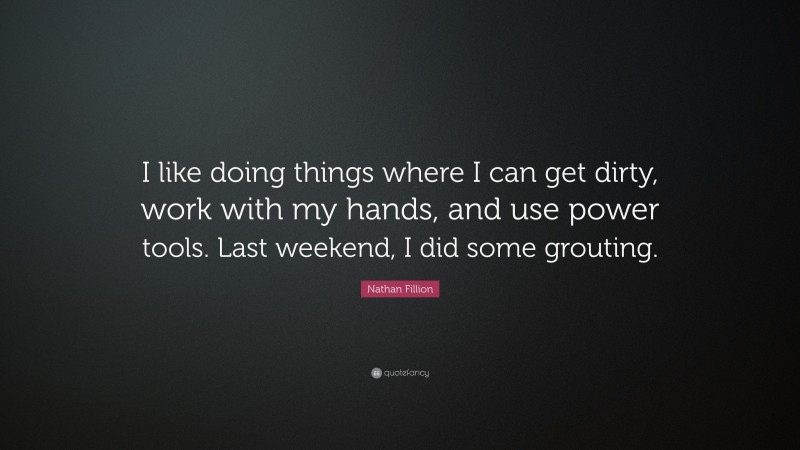 Nathan Fillion Quote: “I like doing things where I can get dirty, work with my hands, and use power tools. Last weekend, I did some grouting.”
