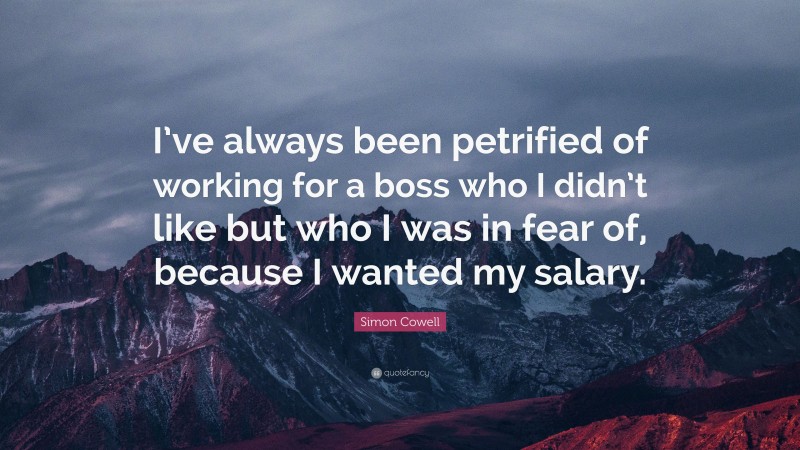 Simon Cowell Quote: “I’ve always been petrified of working for a boss who I didn’t like but who I was in fear of, because I wanted my salary.”