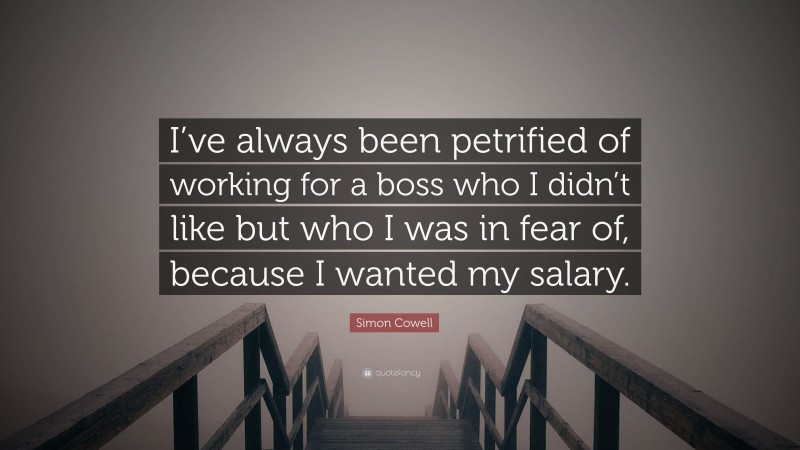 Simon Cowell Quote: “I’ve always been petrified of working for a boss who I didn’t like but who I was in fear of, because I wanted my salary.”