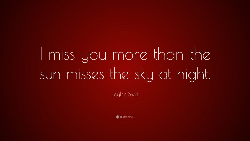 Taylor Swift Quote: “I miss you more than the sun misses the sky at night.”