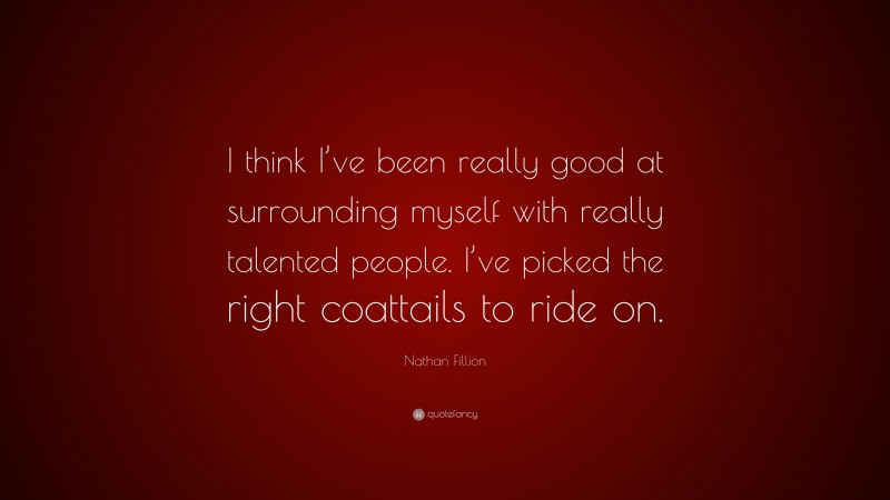 Nathan Fillion Quote: “I think I’ve been really good at surrounding myself with really talented people. I’ve picked the right coattails to ride on.”