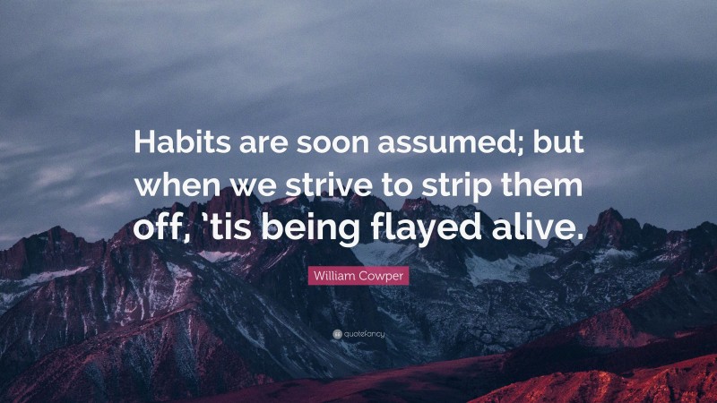 William Cowper Quote: “Habits are soon assumed; but when we strive to strip them off, ’tis being flayed alive.”