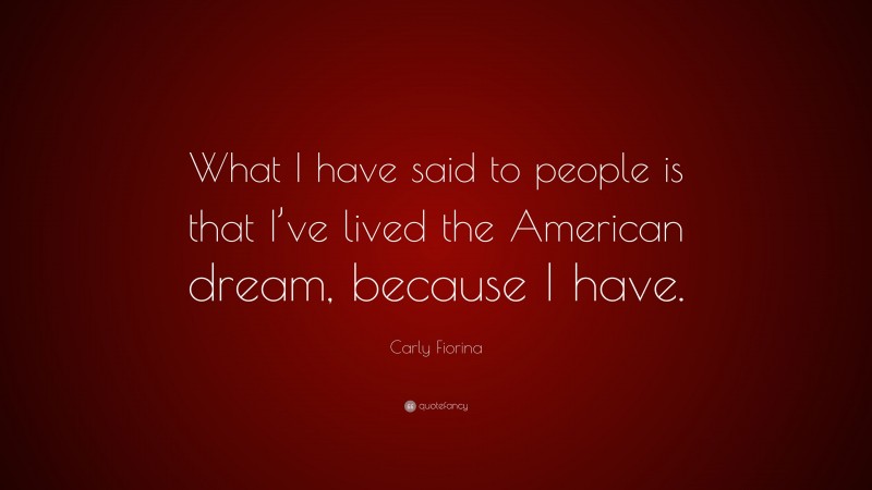 Carly Fiorina Quote: “What I have said to people is that I’ve lived the American dream, because I have.”