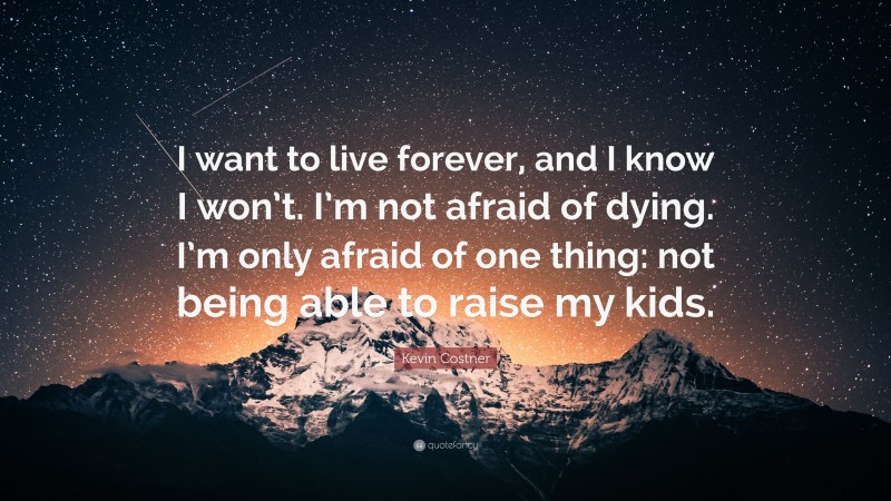 Kevin Costner Quote: “I want to live forever, and I know I won’t. I’m not afraid of dying. I’m only afraid of one thing: not being able to raise my kids.”