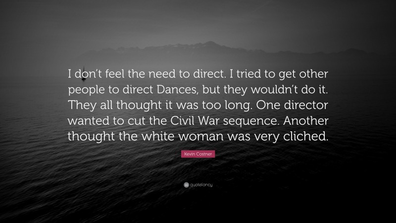 Kevin Costner Quote: “I don’t feel the need to direct. I tried to get other people to direct Dances, but they wouldn’t do it. They all thought it was too long. One director wanted to cut the Civil War sequence. Another thought the white woman was very cliched.”